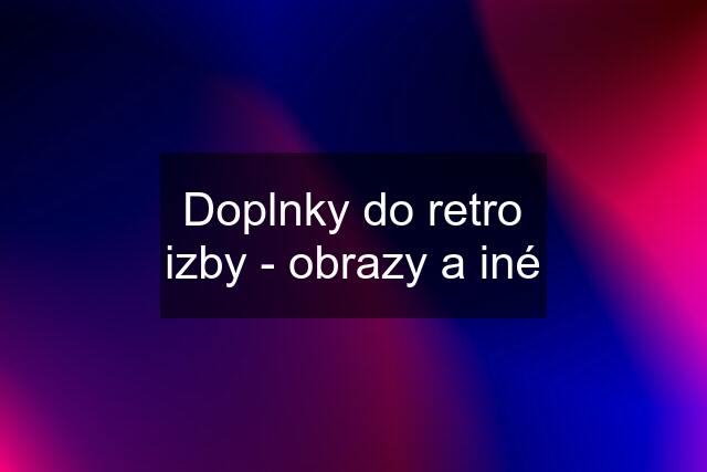 Doplnky do retro izby - obrazy a iné