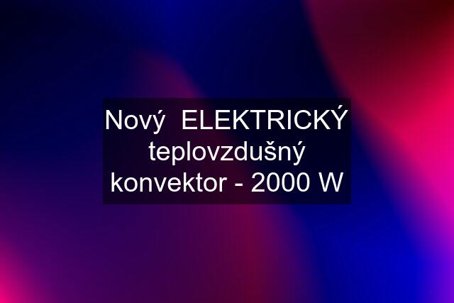 Nový  ELEKTRICKÝ teplovzdušný konvektor - 2000 W