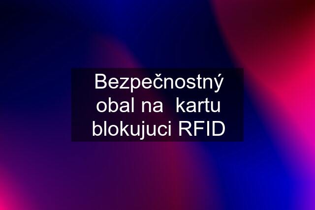 Bezpečnostný obal na  kartu blokujuci RFID