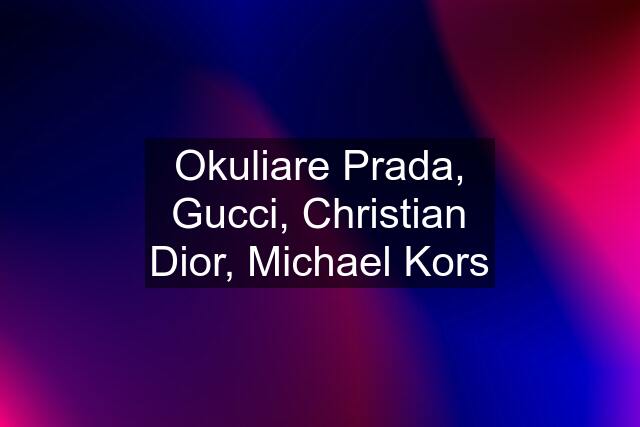 Okuliare Prada, Gucci, Christian Dior, Michael Kors