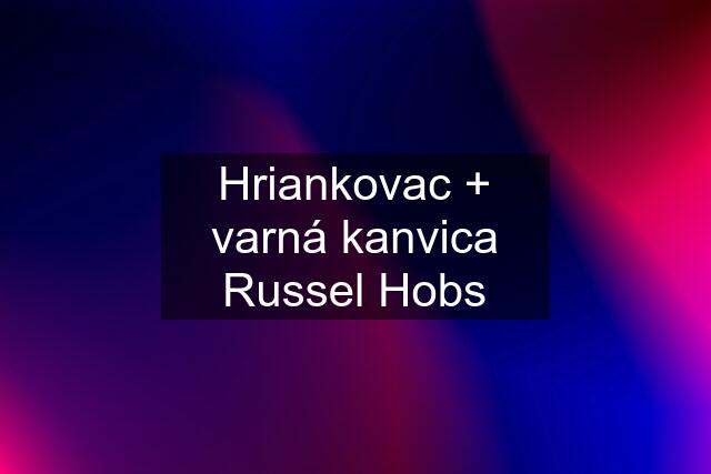 Hriankovac + varná kanvica Russel Hobs
