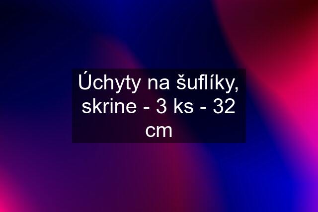 Úchyty na šuflíky, skrine - 3 ks - 32 cm