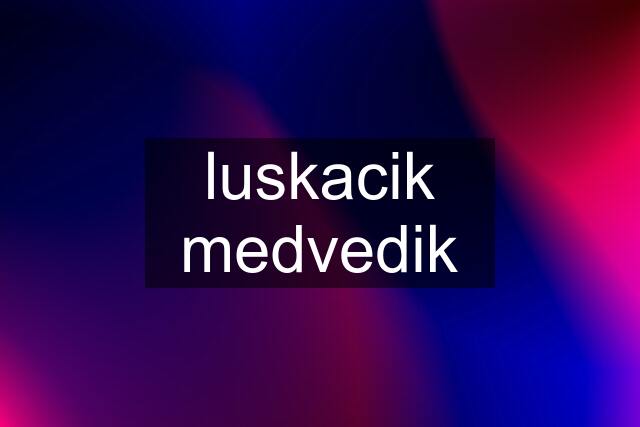 luskacik medvedik