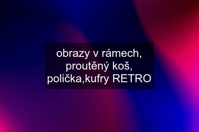 obrazy v rámech, proutěný koš, polička,kufry RETRO