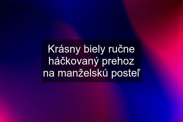 Krásny biely ručne háčkovaný prehoz na manželskú posteľ