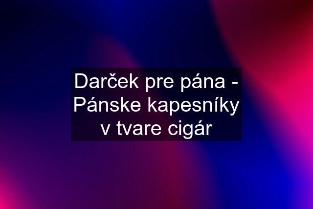 Darček pre pána - Pánske kapesníky v tvare cigár