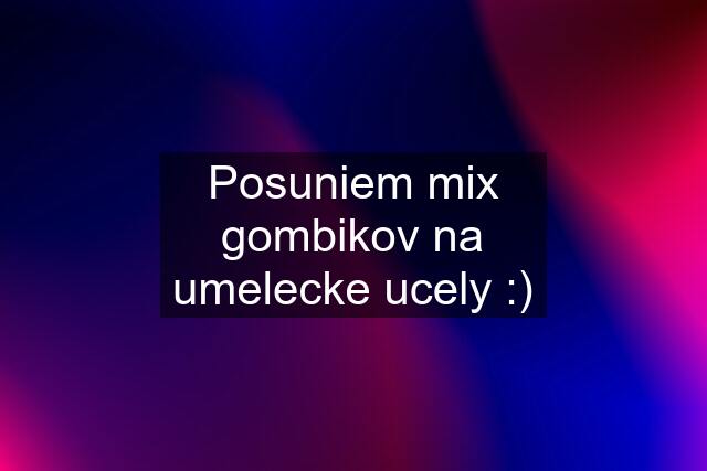 Posuniem mix gombikov na umelecke ucely :)