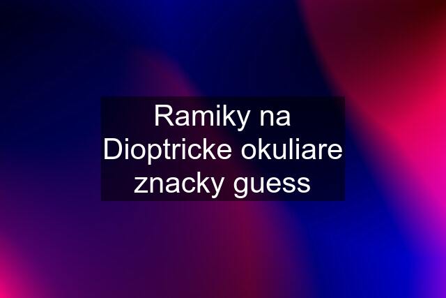 Ramiky na Dioptricke okuliare znacky guess