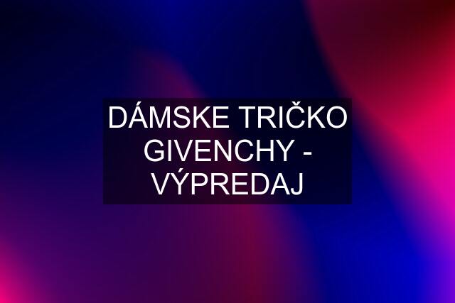 DÁMSKE TRIČKO GIVENCHY - VÝPREDAJ