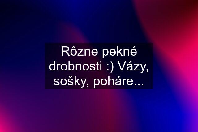 Rôzne pekné drobnosti :) Vázy, sošky, poháre...