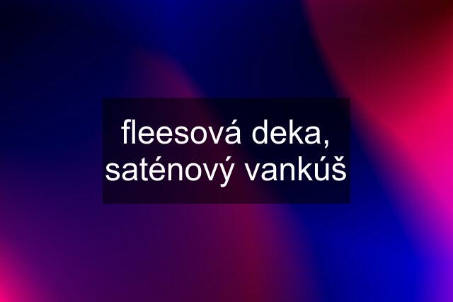 fleesová deka, saténový vankúš