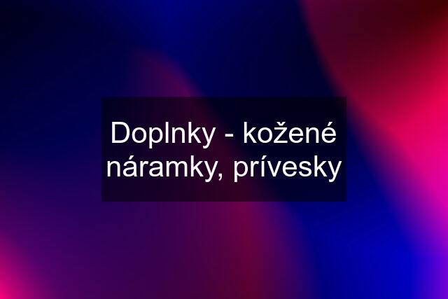 Doplnky - kožené náramky, prívesky