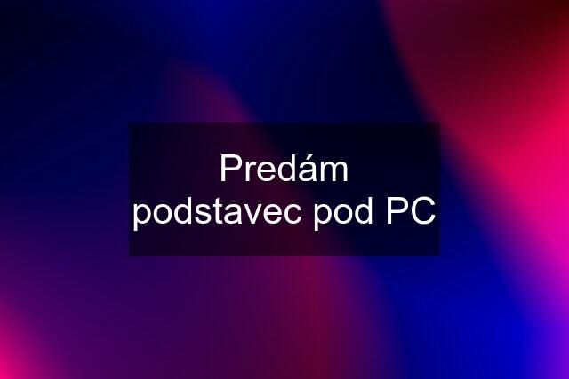 Predám podstavec pod PC