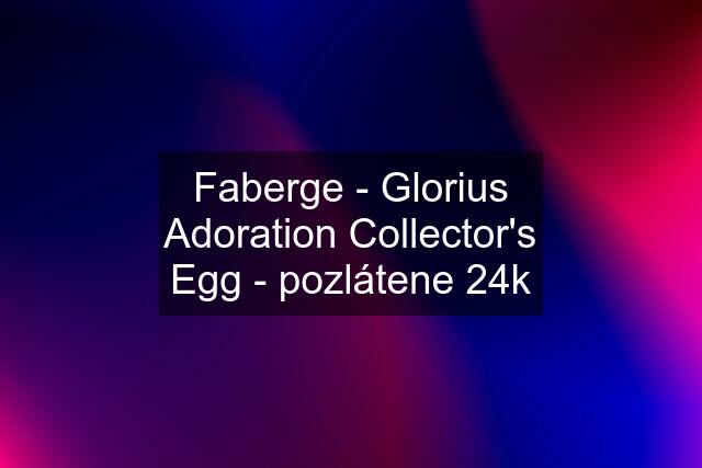 Faberge - Glorius Adoration Collector's Egg - pozlátene 24k