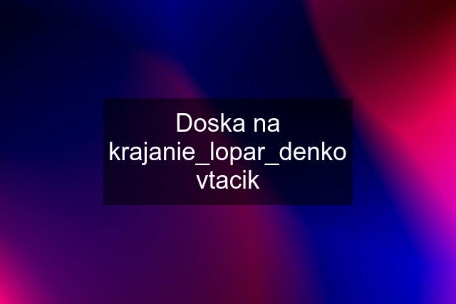 Doska na krajanie_lopar_denko vtacik