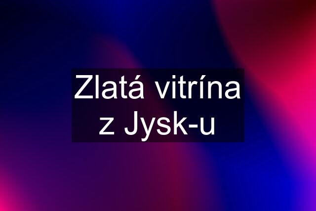 Zlatá vitrína z Jysk-u