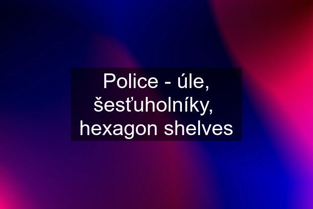 Police - úle, šesťuholníky,  hexagon shelves