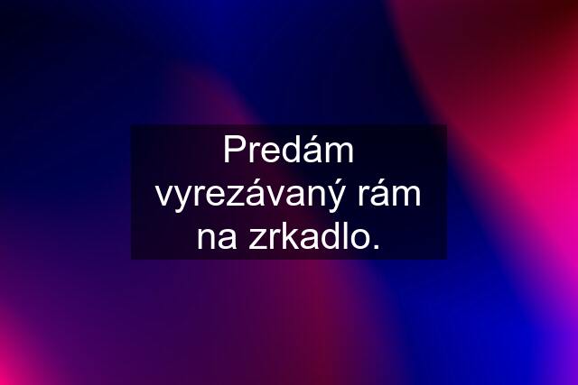 Predám vyrezávaný rám na zrkadlo.