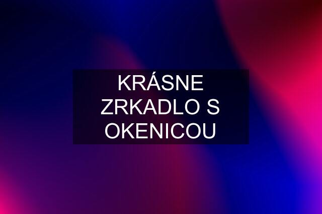 KRÁSNE ZRKADLO S OKENICOU