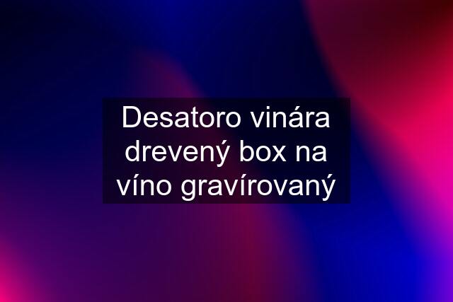 Desatoro vinára drevený box na víno gravírovaný