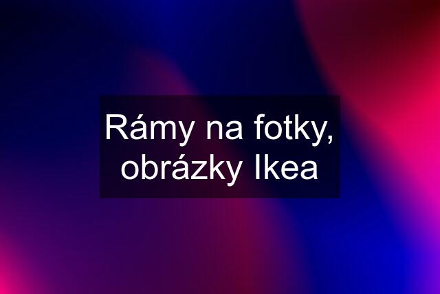 Rámy na fotky, obrázky Ikea