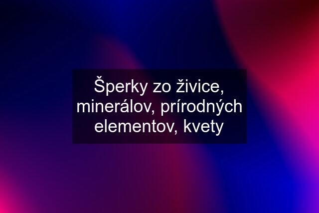 Šperky zo živice, minerálov, prírodných elementov, kvety