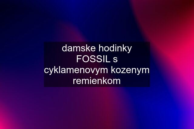 damske hodinky FOSSIL s cyklamenovym kozenym remienkom