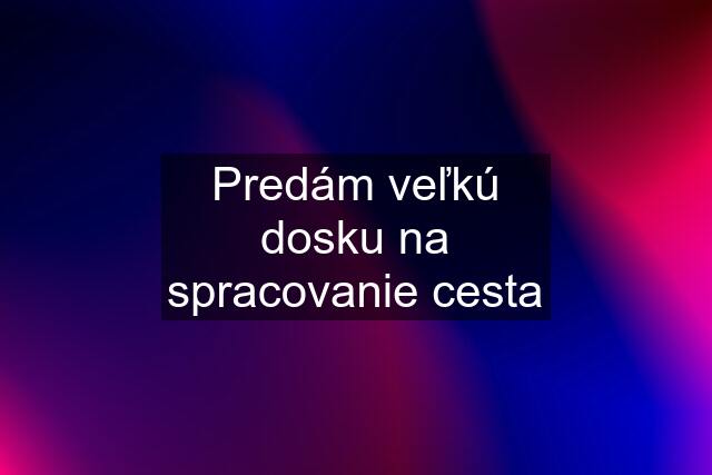 Predám veľkú dosku na spracovanie cesta