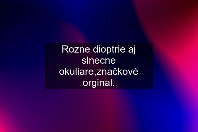 Rozne dioptrie aj slnecne okuliare,značkové orginal.