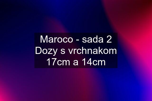 Maroco - sada 2 Dozy s vrchnakom 17cm a 14cm