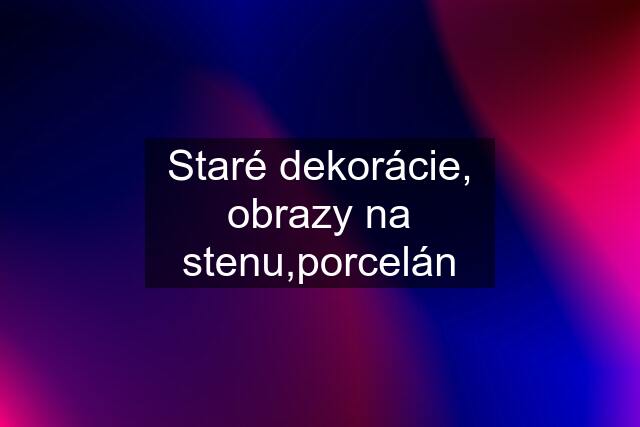 Staré dekorácie, obrazy na stenu,porcelán