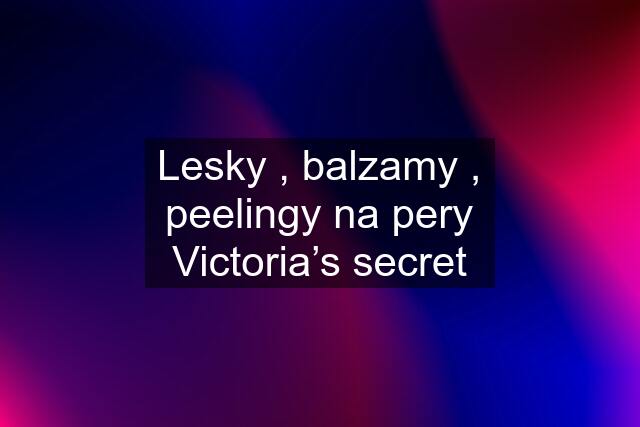 Lesky , balzamy , peelingy na pery Victoria’s secret