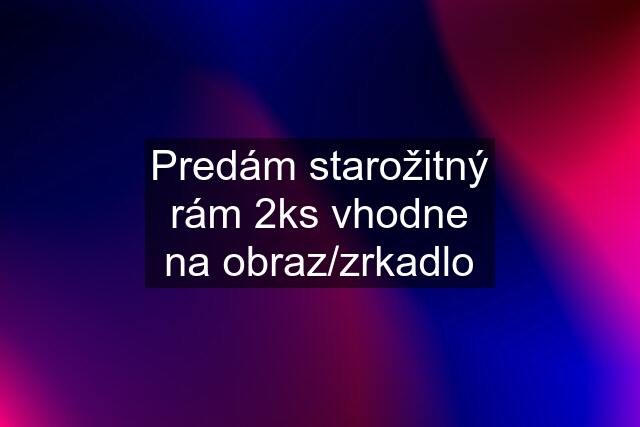 Predám starožitný rám 2ks vhodne na obraz/zrkadlo