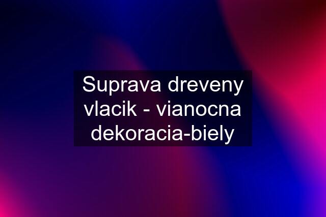 Suprava dreveny vlacik - vianocna dekoracia-biely