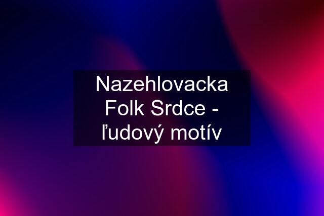 Nazehlovacka Folk Srdce - ľudový motív