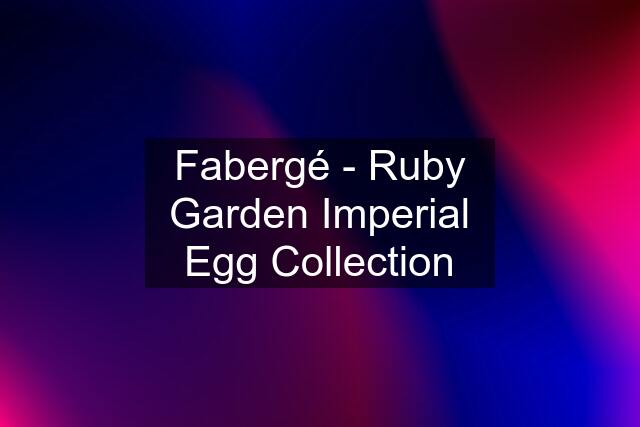 Fabergé - Ruby Garden Imperial Egg Collection