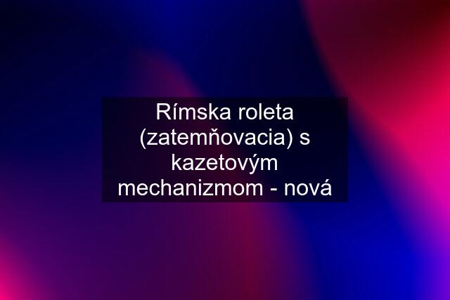 Rímska roleta (zatemňovacia) s kazetovým mechanizmom - nová