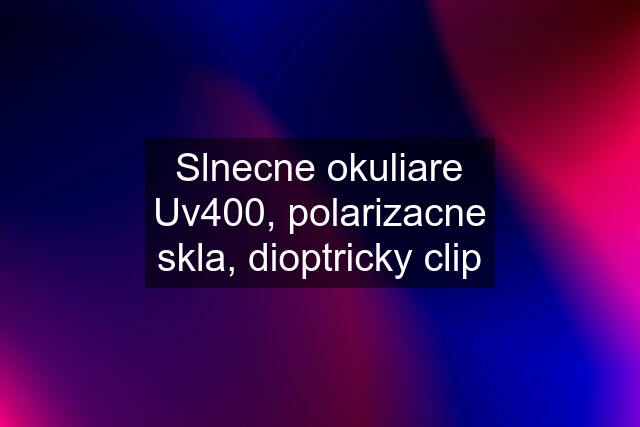 Slnecne okuliare Uv400, polarizacne skla, dioptricky clip