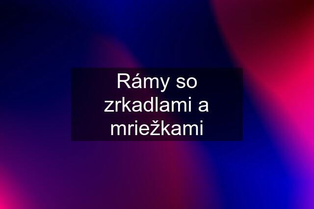 Rámy so zrkadlami a mriežkami