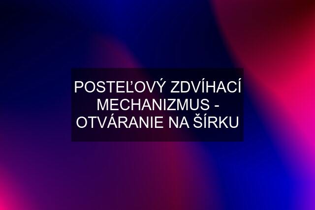 POSTEĽOVÝ ZDVÍHACÍ MECHANIZMUS - OTVÁRANIE NA ŠÍRKU