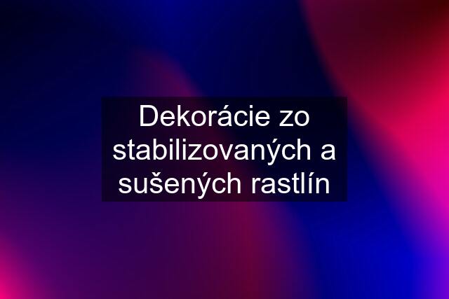 Dekorácie zo stabilizovaných a sušených rastlín