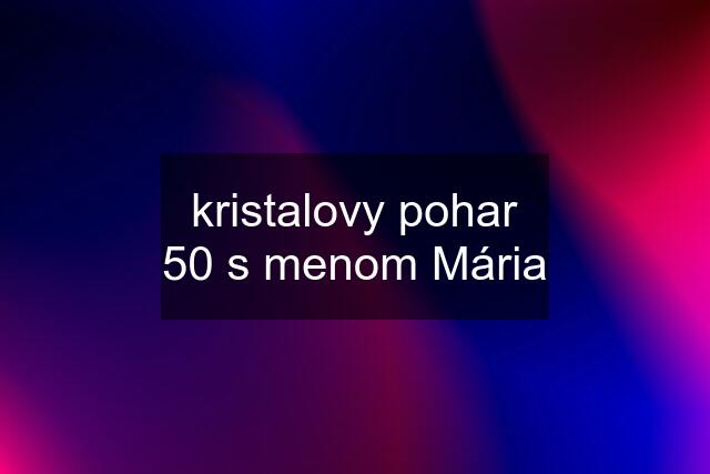 kristalovy pohar 50 s menom Mária