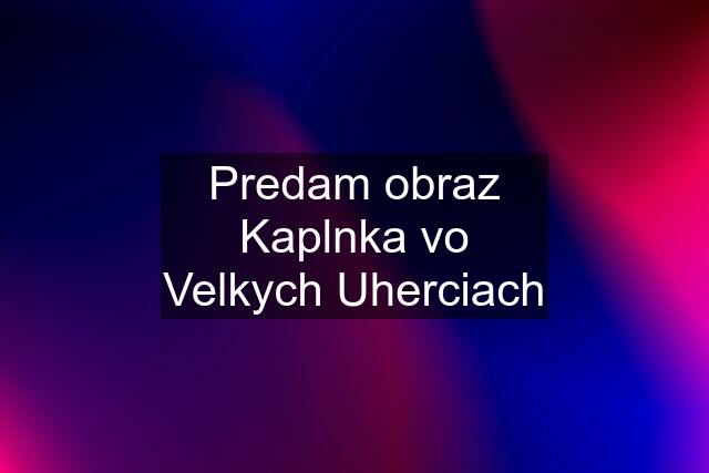 Predam obraz Kaplnka vo Velkych Uherciach