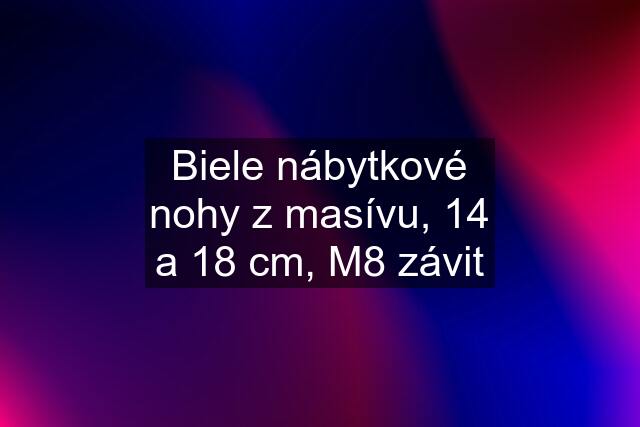 Biele nábytkové nohy z masívu, 14 a 18 cm, M8 závit