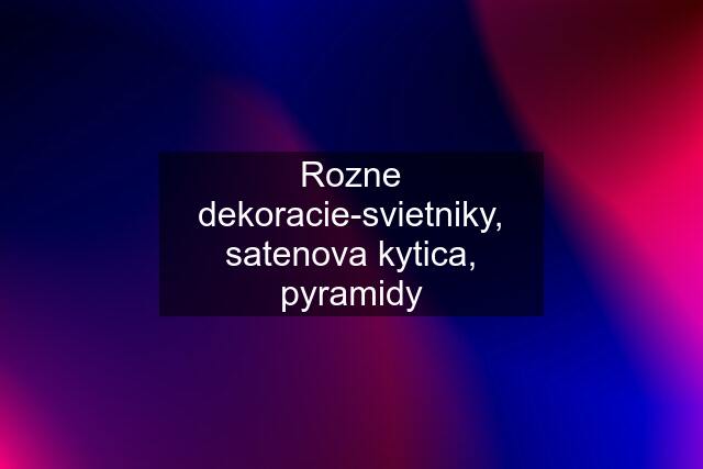 Rozne dekoracie-svietniky, satenova kytica, pyramidy