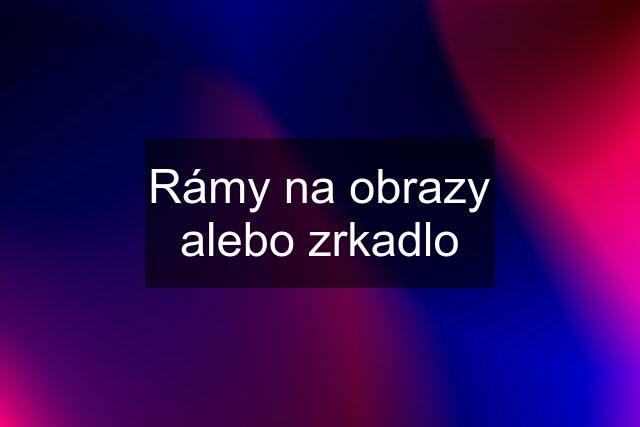 Rámy na obrazy alebo zrkadlo