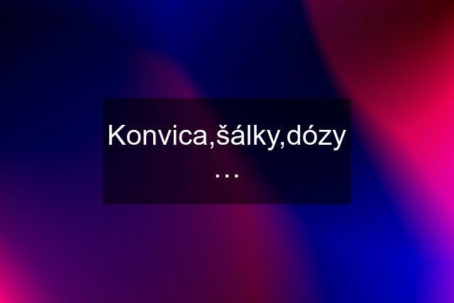 Konvica,šálky,dózy…