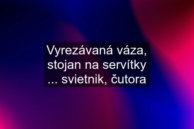 Vyrezávaná váza, stojan na servítky ... svietnik, čutora