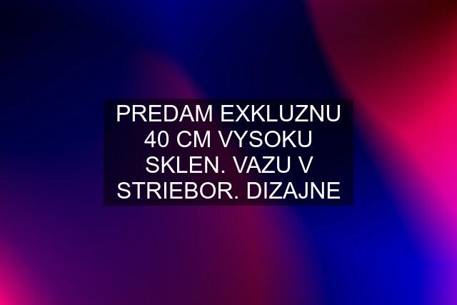 PREDAM EXKLUZNU 40 CM VYSOKU SKLEN. VAZU V STRIEBOR. DIZAJNE