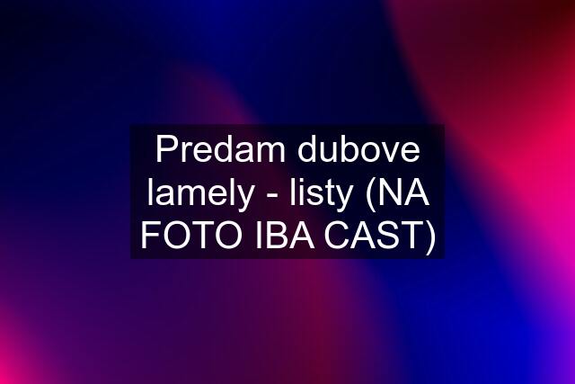 Predam dubove lamely - listy (NA FOTO IBA CAST)